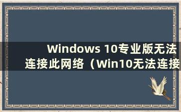 Windows 10专业版无法连接此网络（Win10无法连接sens 无法开启服务）